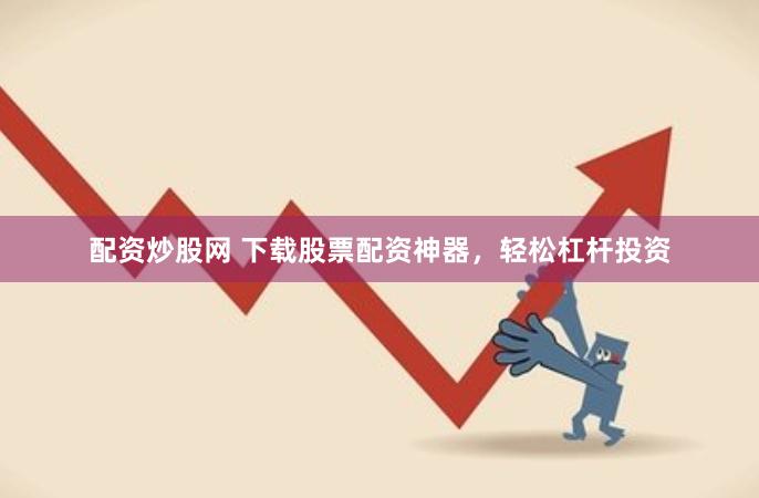 配资炒股网 下载股票配资神器，轻松杠杆投资